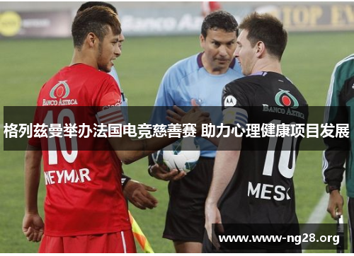 格列兹曼举办法国电竞慈善赛 助力心理健康项目发展 格列兹曼举办法国电竞慈善赛 助力心理健康项目发展