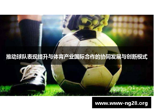 推动球队表现提升与体育产业国际合作的协同发展与创新模式 推动球队表现提升与体育产业国际合作的协同发展与创新模式