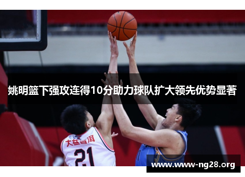姚明篮下强攻连得10分助力球队扩大领先优势显著 姚明篮下强攻连得10分助力球队扩大领先优势显著
