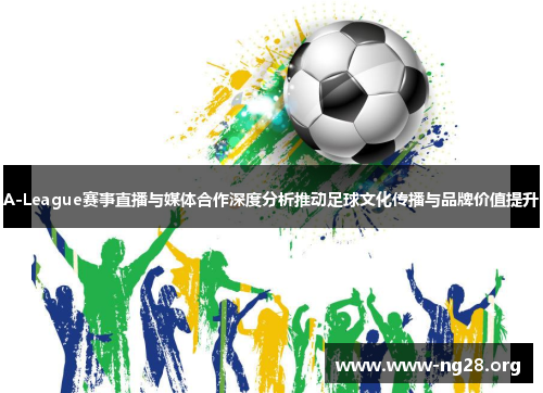 A-League赛事直播与媒体合作深度分析推动足球文化传播与品牌价值提升 A-League赛事直播与媒体合作深度分析推动足球文化传播与品牌价值提升