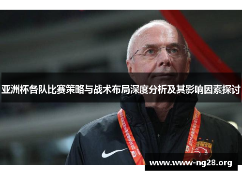 亚洲杯各队比赛策略与战术布局深度分析及其影响因素探讨 亚洲杯各队比赛策略与战术布局深度分析及其影响因素探讨