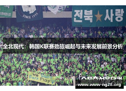 全北现代:韩国K联赛劲旅崛起与未来发展前景分析 全北现代:韩国K联赛劲旅崛起与未来发展前景分析