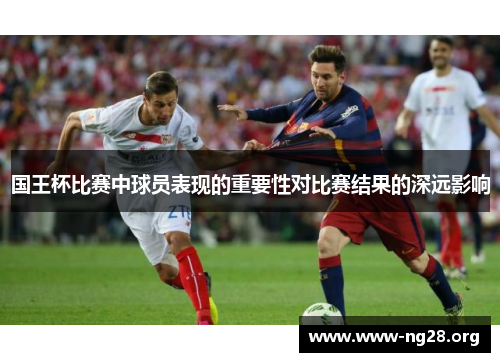 国王杯比赛中球员表现的重要性对比赛结果的深远影响 国王杯比赛中球员表现的重要性对比赛结果的深远影响