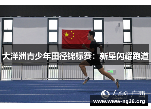 大洋洲青少年田径锦标赛:新星闪耀跑道 大洋洲青少年田径锦标赛:新星闪耀跑道