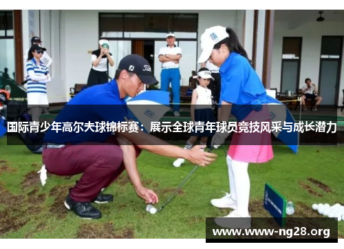 国际青少年高尔夫球锦标赛:展示全球青年球员竞技风采与成长潜力 国际青少年高尔夫球锦标赛:展示全球青年球员竞技风采与成长潜力