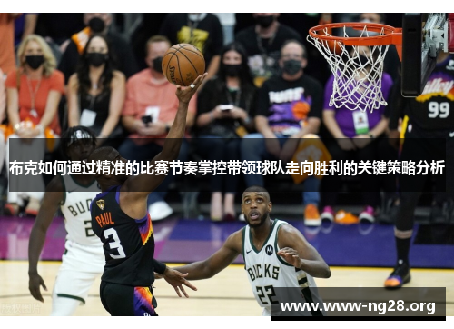 布克如何通过精准的比赛节奏掌控带领球队走向胜利的关键策略分析 布克如何通过精准的比赛节奏掌控带领球队走向胜利的关键策略分析
