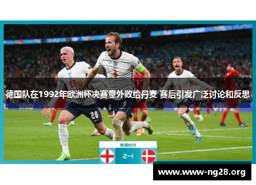 德国队在1992年欧洲杯决赛意外败给丹麦 赛后引发广泛讨论和反思 德国队在1992年欧洲杯决赛意外败给丹麦 赛后引发广泛讨论和反思
