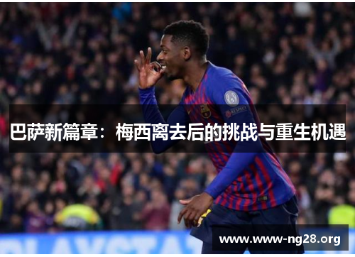 巴萨新篇章:梅西离去后的挑战与重生机遇 巴萨新篇章:梅西离去后的挑战与重生机遇