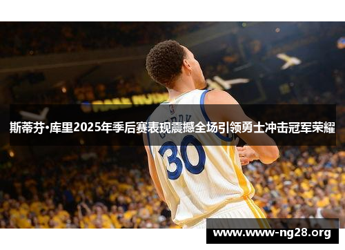 斯蒂芬·库里2025年季后赛表现震撼全场引领勇士冲击冠军荣耀 斯蒂芬·库里2025年季后赛表现震撼全场引领勇士冲击冠军荣耀