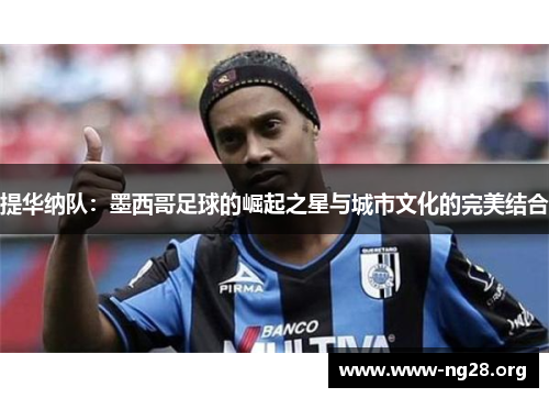 提华纳队:墨西哥足球的崛起之星与城市文化的完美结合 提华纳队:墨西哥足球的崛起之星与城市文化的完美结合