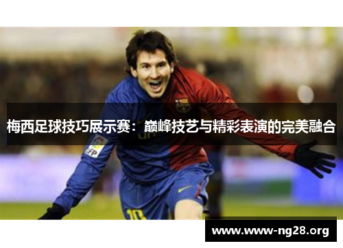 梅西足球技巧展示赛:巅峰技艺与精彩表演的完美融合 梅西足球技巧展示赛:巅峰技艺与精彩表演的完美融合