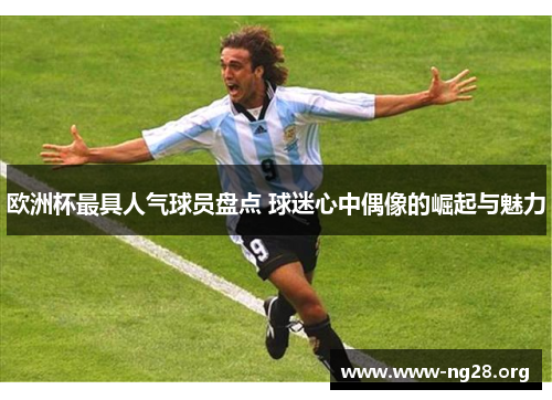 欧洲杯最具人气球员盘点 球迷心中偶像的崛起与魅力 欧洲杯最具人气球员盘点 球迷心中偶像的崛起与魅力