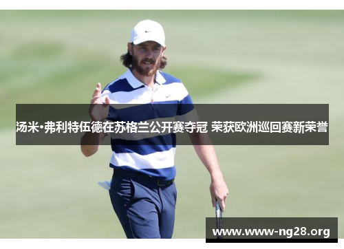 汤米·弗利特伍德在苏格兰公开赛夺冠 荣获欧洲巡回赛新荣誉 汤米·弗利特伍德在苏格兰公开赛夺冠 荣获欧洲巡回赛新荣誉