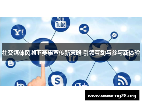 社交媒体风潮下赛事宣传新策略 引领互动与参与新体验 社交媒体风潮下赛事宣传新策略 引领互动与参与新体验