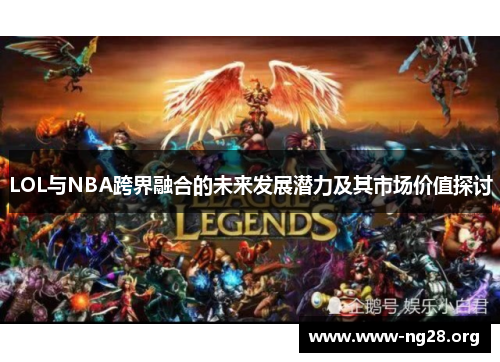 LOL与NBA跨界融合的未来发展潜力及其市场价值探讨 LOL与NBA跨界融合的未来发展潜力及其市场价值探讨