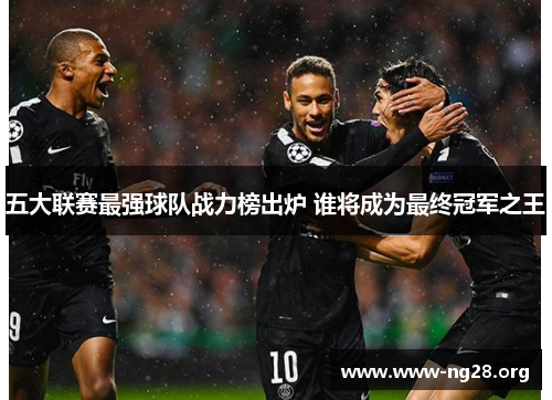 五大联赛最强球队战力榜出炉 谁将成为最终冠军之王 五大联赛最强球队战力榜出炉 谁将成为最终冠军之王