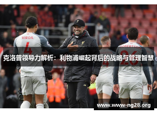 克洛普领导力解析:利物浦崛起背后的战略与管理智慧 克洛普领导力解析:利物浦崛起背后的战略与管理智慧