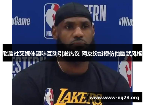 老詹社交媒体趣味互动引发热议 网友纷纷模仿他幽默风格 老詹社交媒体趣味互动引发热议 网友纷纷模仿他幽默风格