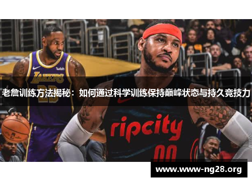 老詹训练方法揭秘:如何通过科学训练保持巅峰状态与持久竞技力 老詹训练方法揭秘:如何通过科学训练保持巅峰状态与持久竞技力
