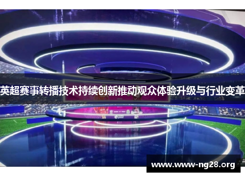 英超赛事转播技术持续创新推动观众体验升级与行业变革 英超赛事转播技术持续创新推动观众体验升级与行业变革