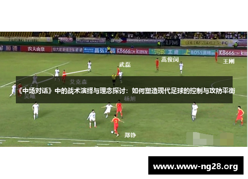 《中场对话》中的战术演绎与理念探讨:如何塑造现代足球的控制与攻防平衡 《中场对话》中的战术演绎与理念探讨:如何塑造现代足球的控制与攻防平衡