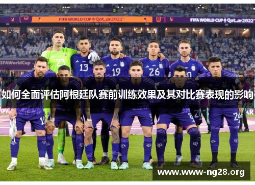 如何全面评估阿根廷队赛前训练效果及其对比赛表现的影响 如何全面评估阿根廷队赛前训练效果及其对比赛表现的影响