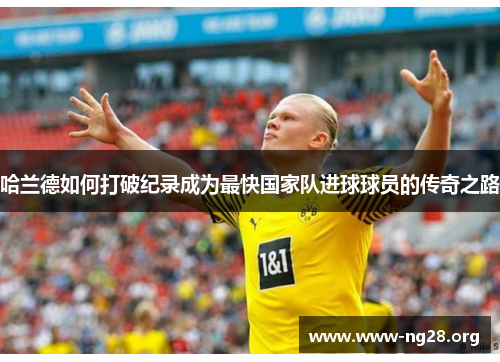 哈兰德如何打破纪录成为最快国家队进球球员的传奇之路