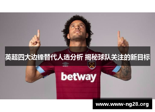 英超四大边锋替代人选分析 揭秘球队关注的新目标 英超四大边锋替代人选分析 揭秘球队关注的新目标