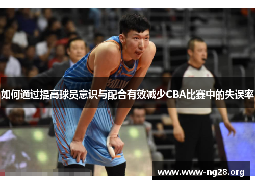 如何通过提高球员意识与配合有效减少CBA比赛中的失误率 如何通过提高球员意识与配合有效减少CBA比赛中的失误率