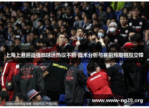 上海上港迎战强敌球迷热议不断 战术分析与赛前预期相互交锋 上海上港迎战强敌球迷热议不断 战术分析与赛前预期相互交锋