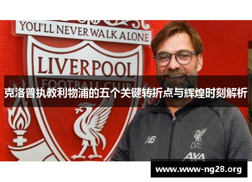 克洛普执教利物浦的五个关键转折点与辉煌时刻解析 克洛普执教利物浦的五个关键转折点与辉煌时刻解析