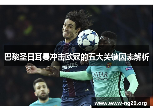 巴黎圣日耳曼冲击欧冠的五大关键因素解析 巴黎圣日耳曼冲击欧冠的五大关键因素解析