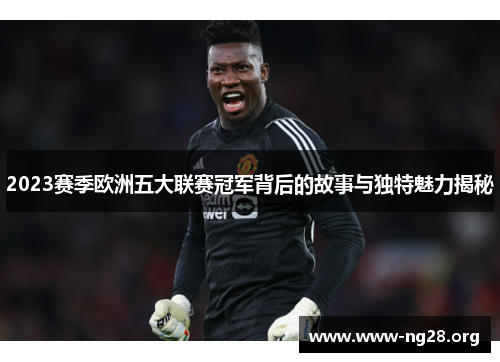 2023赛季欧洲五大联赛冠军背后的故事与独特魅力揭秘 2023赛季欧洲五大联赛冠军背后的故事与独特魅力揭秘