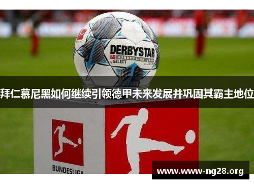 拜仁慕尼黑如何继续引领德甲未来发展并巩固其霸主地位 拜仁慕尼黑如何继续引领德甲未来发展并巩固其霸主地位