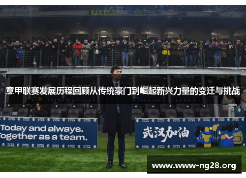 意甲联赛发展历程回顾从传统豪门到崛起新兴力量的变迁与挑战 意甲联赛发展历程回顾从传统豪门到崛起新兴力量的变迁与挑战