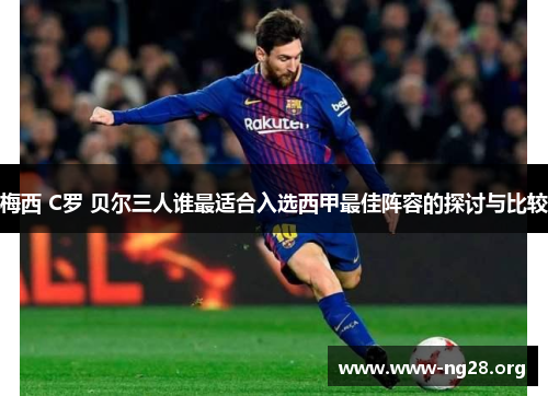 梅西 C罗 贝尔三人谁最适合入选西甲最佳阵容的探讨与比较 梅西 C罗 贝尔三人谁最适合入选西甲最佳阵容的探讨与比较