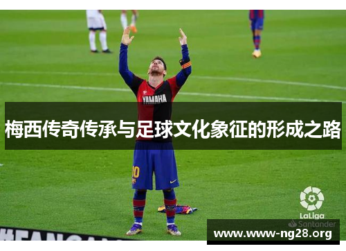 梅西传奇传承与足球文化象征的形成之路