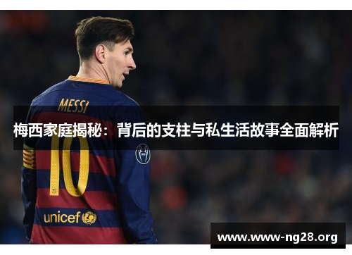 梅西家庭揭秘：背后的支柱与私生活故事全面解析