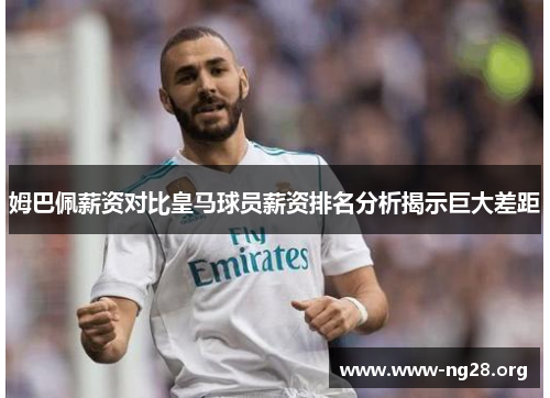 姆巴佩薪资对比皇马球员薪资排名分析揭示巨大差距 姆巴佩薪资对比皇马球员薪资排名分析揭示巨大差距