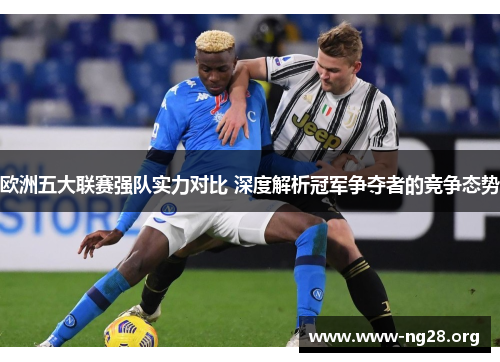 欧洲五大联赛强队实力对比 深度解析冠军争夺者的竞争态势 欧洲五大联赛强队实力对比 深度解析冠军争夺者的竞争态势