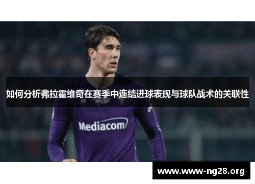 如何分析弗拉霍维奇在赛季中连结进球表现与球队战术的关联性 如何分析弗拉霍维奇在赛季中连结进球表现与球队战术的关联性