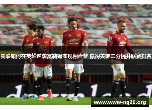 曼联如何在英超逆袭富勒姆实现翻盘梦 赢得关键三分提升联赛排名 曼联如何在英超逆袭富勒姆实现翻盘梦 赢得关键三分提升联赛排名