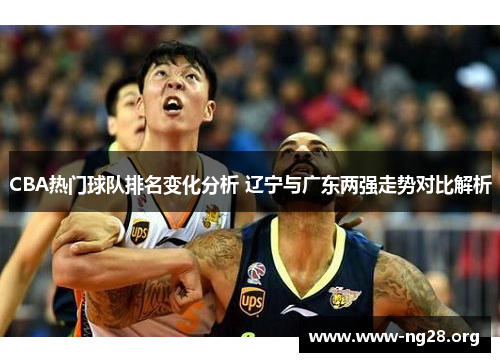 CBA热门球队排名变化分析 辽宁与广东两强走势对比解析 CBA热门球队排名变化分析 辽宁与广东两强走势对比解析