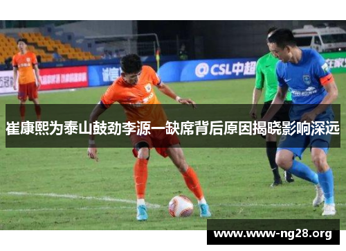 崔康熙为泰山鼓劲李源一缺席背后原因揭晓影响深远 崔康熙为泰山鼓劲李源一缺席背后原因揭晓影响深远