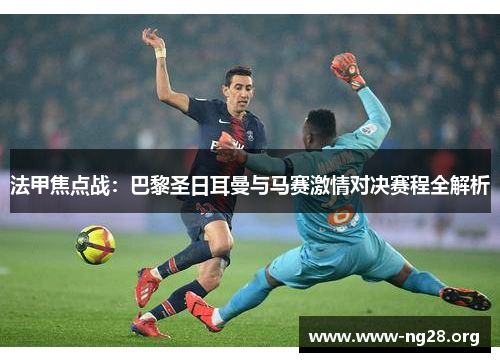 法甲焦点战:巴黎圣日耳曼与马赛激情对决赛程全解析 法甲焦点战:巴黎圣日耳曼与马赛激情对决赛程全解析