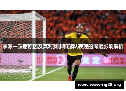 李源一缺席原因及其对赛事和球队表现的深远影响解析