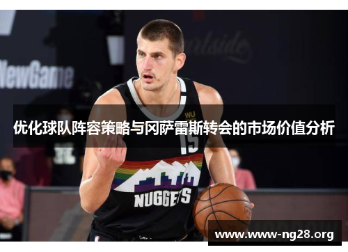 优化球队阵容策略与冈萨雷斯转会的市场价值分析 优化球队阵容策略与冈萨雷斯转会的市场价值分析