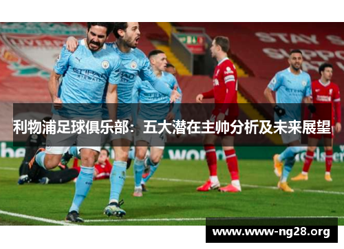 利物浦足球俱乐部:五大潜在主帅分析及未来展望 利物浦足球俱乐部:五大潜在主帅分析及未来展望
