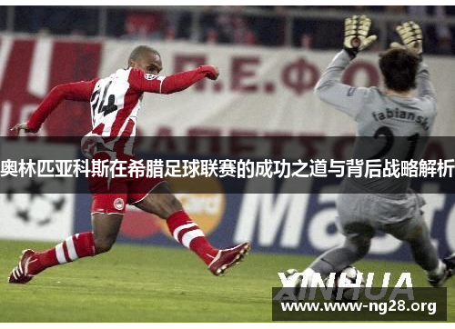 奥林匹亚科斯在希腊足球联赛的成功之道与背后战略解析 奥林匹亚科斯在希腊足球联赛的成功之道与背后战略解析