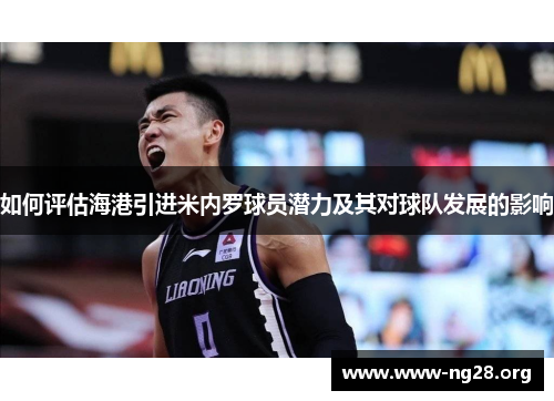 如何评估海港引进米内罗球员潜力及其对球队发展的影响 如何评估海港引进米内罗球员潜力及其对球队发展的影响